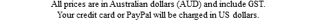 All prices are in Australian dollars (AUD) and include GST. Your credit card or PayPal will be charged in US dollars.